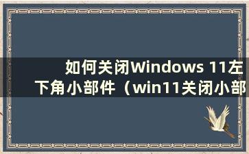 如何关闭Windows 11左下角小部件（win11关闭小部件）